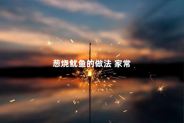 葱烧鱿鱼的做法 家常